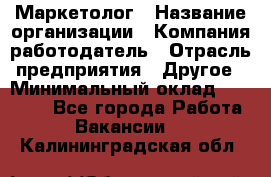 Маркетолог › Название организации ­ Компания-работодатель › Отрасль предприятия ­ Другое › Минимальный оклад ­ 27 000 - Все города Работа » Вакансии   . Калининградская обл.